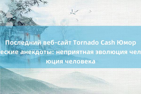 Последний веб-сайт Tornado Cash Юмористические анекдоты: неприятная эволюция человека