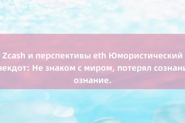 Zcash и перспективы eth Юмористический анекдот: Не знаком с миром, потерял сознание.