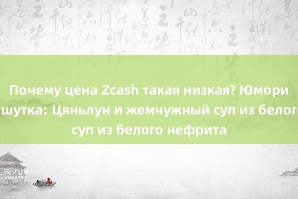 Почему цена Zcash такая низкая? Юмористическая шутка: Цяньлун и жемчужный суп из белого нефрита