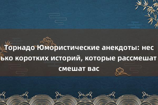 Торнадо Юмористические анекдоты: несколько коротких историй, которые рассмешат вас