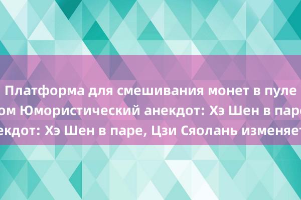 Платформа для смешивания монет в пуле с верхним миксером Юмористический анекдот: Хэ Шен в паре, Цзи Сяолань изменяет