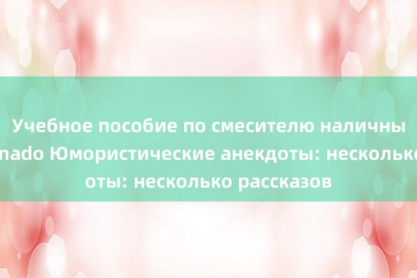 Учебное пособие по смесителю наличных денег Tornado Юмористические анекдоты: несколько рассказов