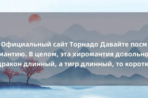 Официальный сайт Торнадо Давайте посмотрим на эту хиромантию. В целом, эта хиромантия довольно хороша. Если дракон длинный, а тигр длинный, то короткий палец будет драконом, а ладонь — тигром.