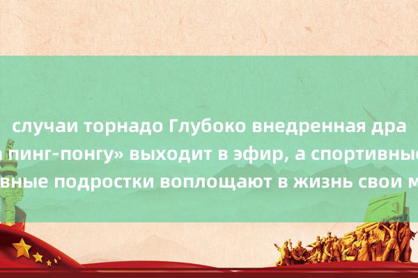 случаи торнадо Глубоко внедренная драма Гуобена «Слава пинг-понгу» выходит в эфир, а спортивные подростки воплощают в жизнь свои мечты о будущем.