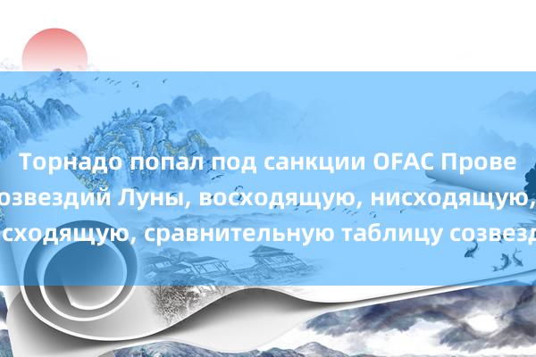 Торнадо попал под санкции OFAC Проверьте двенадцать созвездий Луны, восходящую, нисходящую, сравнительную таблицу созвездий Венеры.