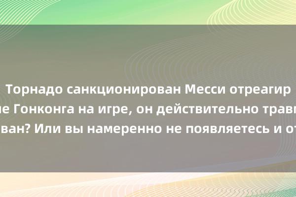 Торнадо санкционирован Месси отреагировал на отсутствие Гонконга на игре, он действительно травмирован? Или вы намеренно не появляетесь и отказываетесь сотрудничать?