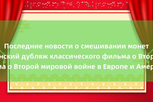 Последние новости о смешивании монет Торнадо Мандаринский дубляж классического фильма о Второй мировой войне в Европе и Америке «Война».