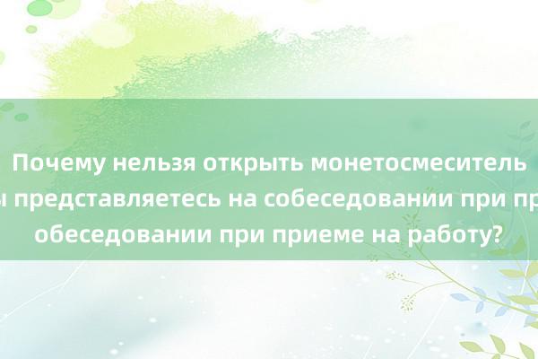 Почему нельзя открыть монетосмеситель Торнадо? Как вы представляетесь на собеседовании при приеме на работу?